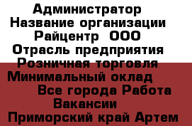 Администратор › Название организации ­ Райцентр, ООО › Отрасль предприятия ­ Розничная торговля › Минимальный оклад ­ 23 000 - Все города Работа » Вакансии   . Приморский край,Артем г.